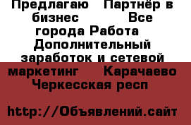 Предлагаю : Партнёр в бизнес        - Все города Работа » Дополнительный заработок и сетевой маркетинг   . Карачаево-Черкесская респ.